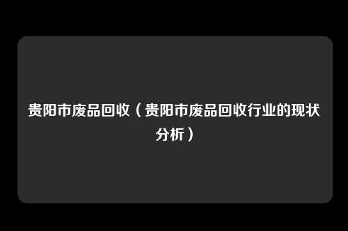 贵阳市废品回收（贵阳市废品回收行业的现状分析）