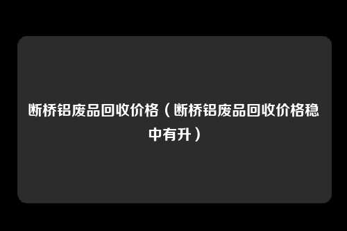 断桥铝废品回收价格（断桥铝废品回收价格稳中有升）