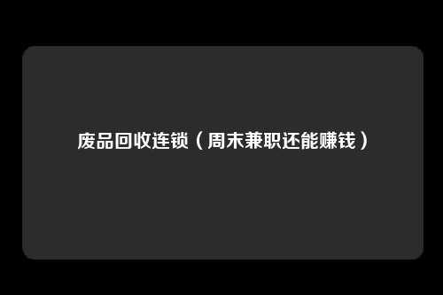废品回收连锁（周末兼职还能赚钱）