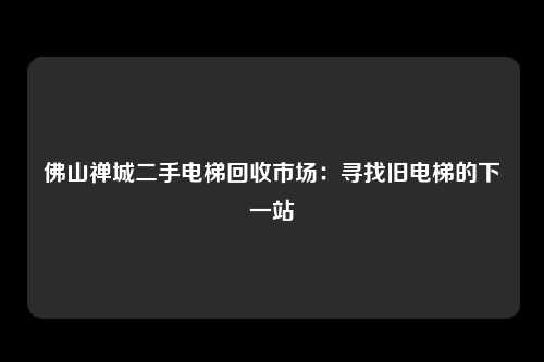 佛山禅城二手电梯回收市场:寻找旧电梯的下一站