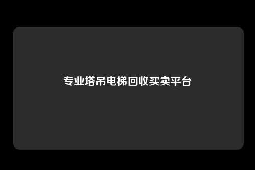 专业塔吊电梯回收买卖平台