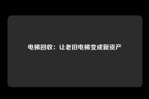 电梯回收：让老旧电梯变成新资产