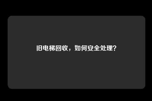 旧电梯回收,如何安全处理?