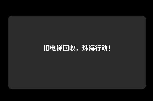 旧电梯回收，珠海行动！