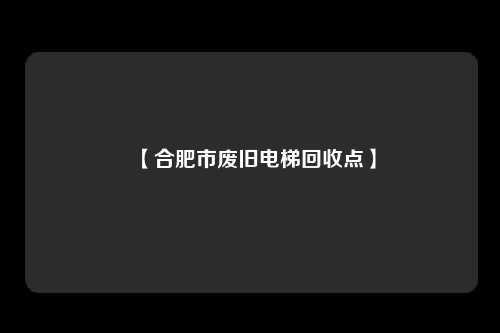 【合肥市废旧电梯回收点】