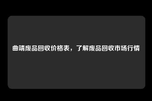 曲靖废品回收价格表，了解废品回收市场行情