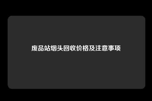 废品站烟头回收价格及注意事项