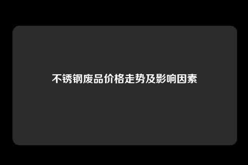 不锈钢废品价格走势及影响因素