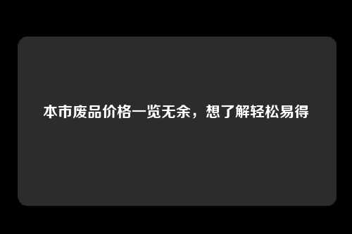 本市废品价格一览无余，想了解轻松易得