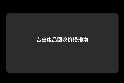 吉安废品回收价格指南