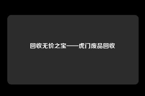 回收无价之宝——虎门废品回收