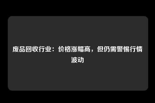 废品回收行业：价格涨幅高，但仍需警惕行情波动