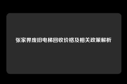 张家界废旧电梯回收价格及相关政策解析