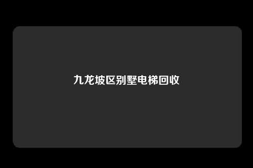 九龙坡区别墅电梯回收