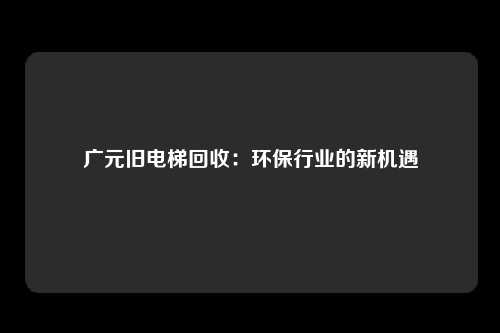 广元旧电梯回收：环保行业的新机遇