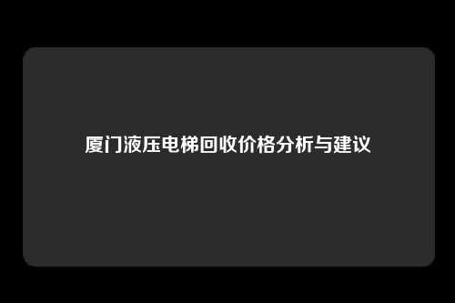厦门液压电梯回收价格分析与建议