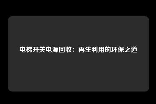 电梯开关电源回收:再生利用的环保之道