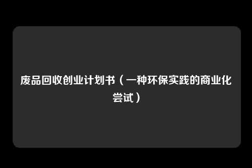 废品回收创业计划书(一种环保实践的商业化尝试)