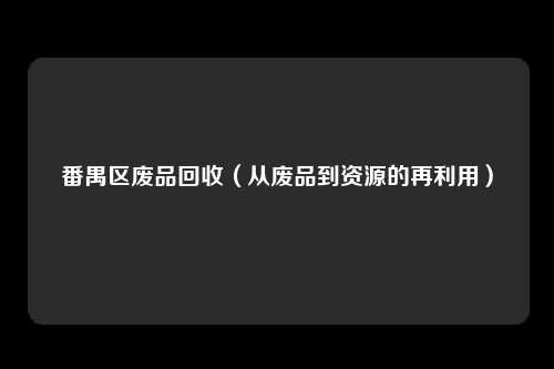 番禺区废品回收(从废品到资源的再利用)
