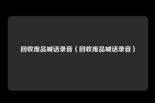 回收废品喊话录音(回收废品喊话录音)