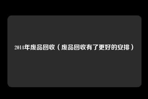 2014年废品回收(废品回收有了更好的安排)