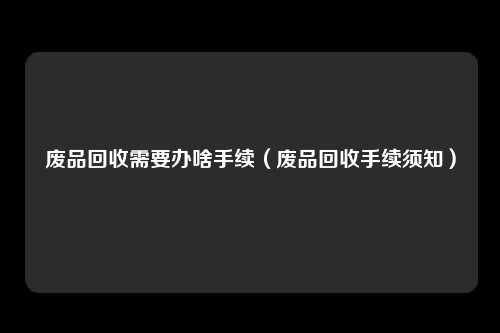 废品回收需要办啥手续(废品回收手续须知)