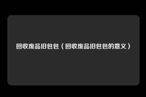回收废品旧包包（回收废品旧包包的意义）