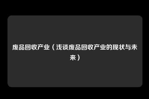 废品回收产业(浅谈废品回收产业的现状与未来)