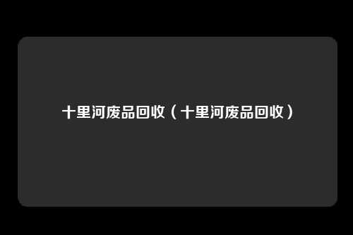 十里河废品回收(十里河废品回收)