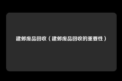 建邺废品回收(建邺废品回收的重要性)