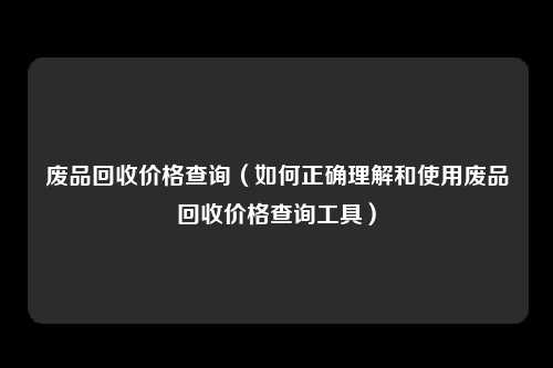 废品回收价格查询（如何正确理解和使用废品回收价格查询工具）