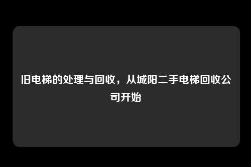 旧电梯的处理与回收,从城阳二手电梯回收公司开始