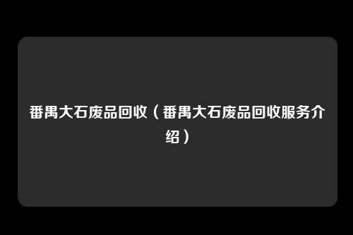番禺大石废品回收(番禺大石废品回收服务介绍)