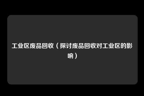 工业区废品回收(探讨废品回收对工业区的影响)