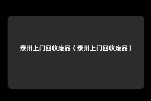 泰州上门回收废品(泰州上门回收废品)