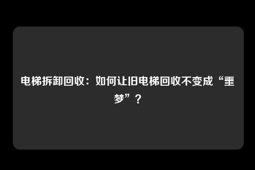 电梯拆卸回收：如何让旧电梯回收不变成“噩梦”？