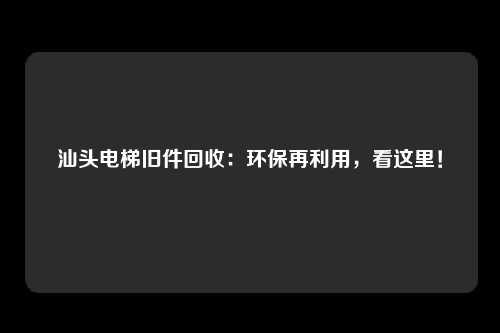 汕头电梯旧件回收：环保再利用，看这里！