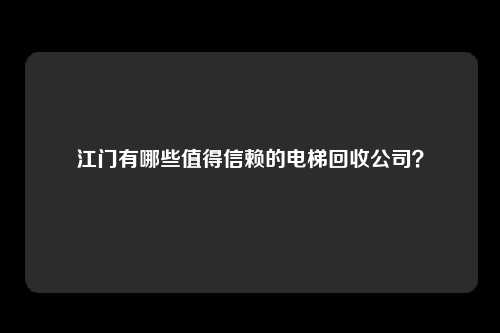 江门有哪些值得信赖的电梯回收公司?