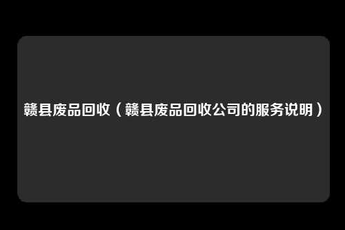 赣县废品回收(赣县废品回收公司的服务说明)