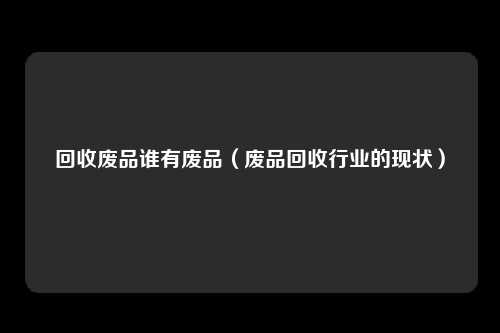 回收废品谁有废品(废品回收行业的现状)