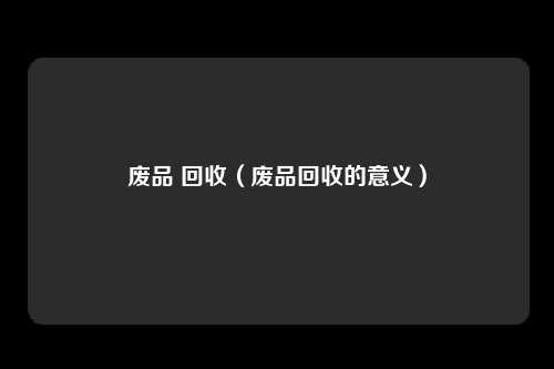 废品 回收（废品回收的意义）