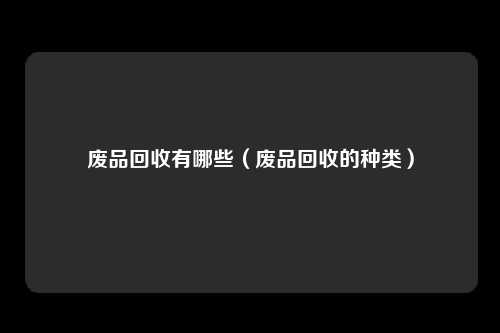 废品回收有哪些（废品回收的种类）