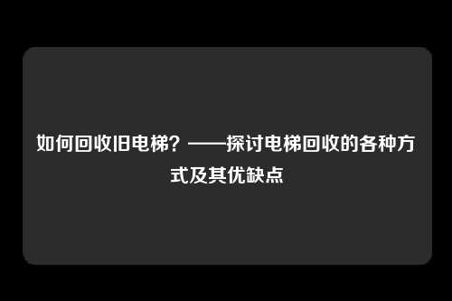 如何回收旧电梯？——探讨电梯回收的各种方式及其优缺点