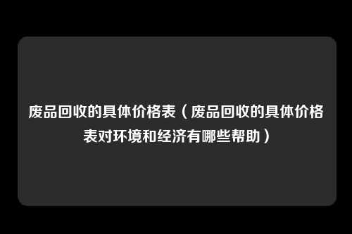 废品回收的具体价格表（废品回收的具体价格表对环境和经济有哪些帮助）