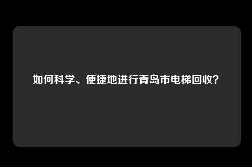 如何科学、便捷地进行青岛市电梯回收？