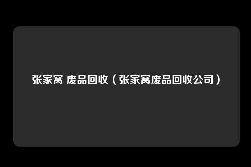 张家窝 废品回收（张家窝废品回收公司）