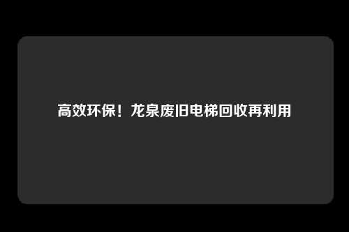 高效环保！龙泉废旧电梯回收再利用