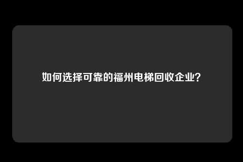 如何选择可靠的福州电梯回收企业？