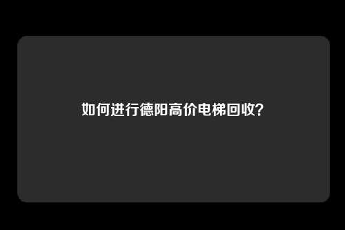 如何进行德阳高价电梯回收？