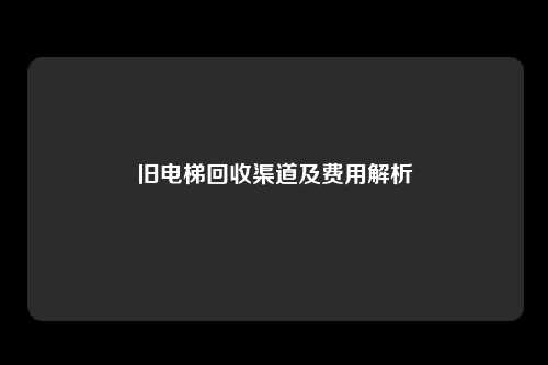旧电梯回收渠道及费用解析